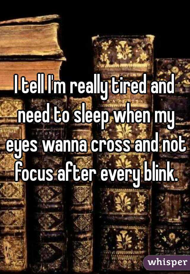 I tell I'm really tired and need to sleep when my eyes wanna cross and not focus after every blink.