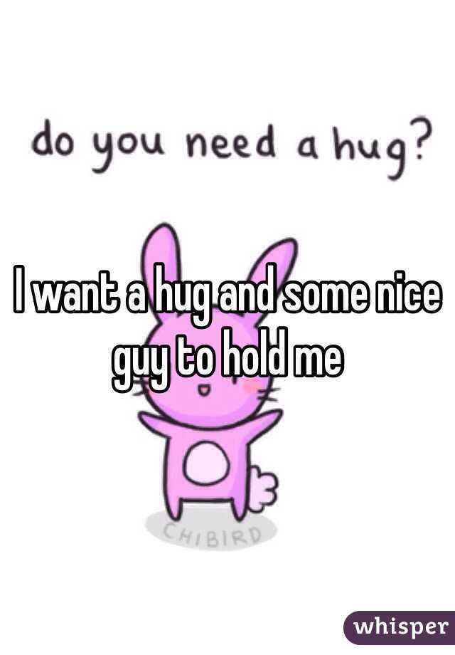 I want a hug and some nice guy to hold me