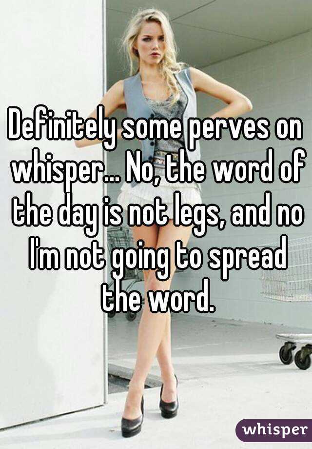 Definitely some perves on whisper... No, the word of the day is not legs, and no I'm not going to spread the word.