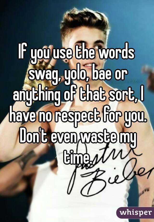 If you use the words swag, yolo, bae or anything of that sort, I have no respect for you. Don't even waste my time.