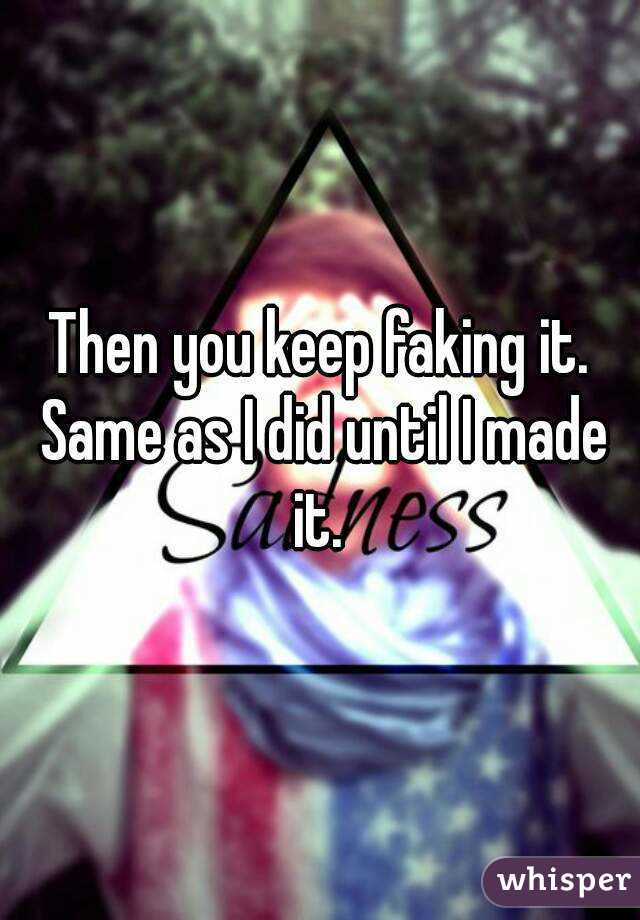 Then you keep faking it. Same as I did until I made it. 