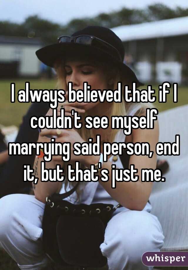 I always believed that if I couldn't see myself marrying said person, end it, but that's just me. 