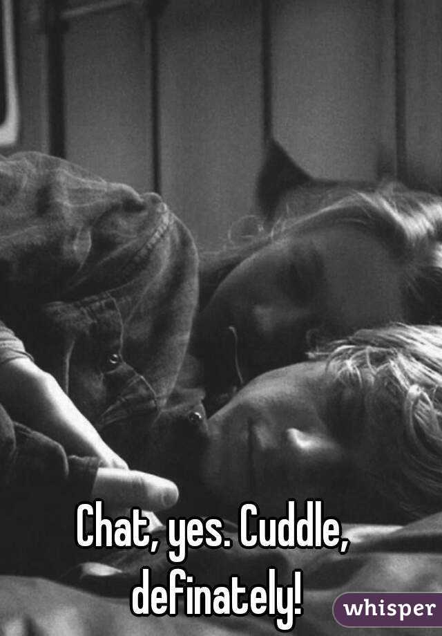 Chat, yes. Cuddle, definately!