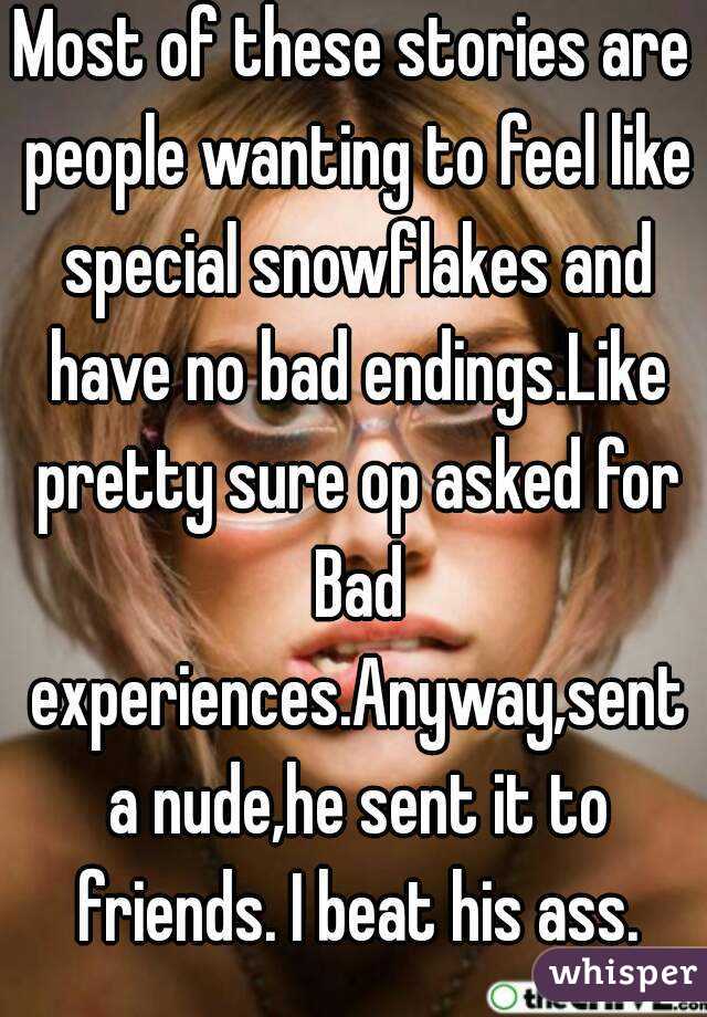 Most of these stories are people wanting to feel like special snowflakes and have no bad endings.Like pretty sure op asked for Bad experiences.Anyway,sent a nude,he sent it to friends. I beat his ass.
