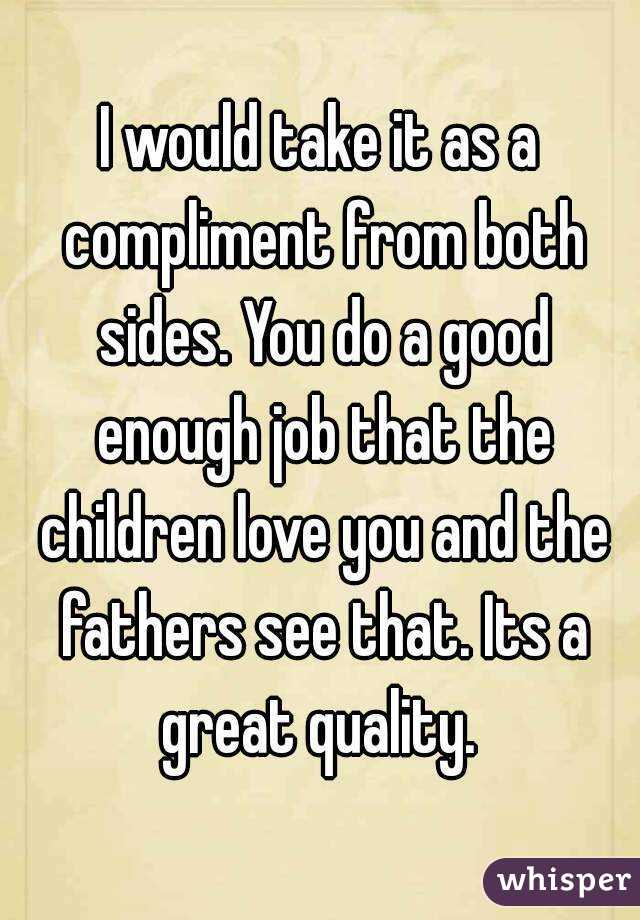 I would take it as a compliment from both sides. You do a good enough job that the children love you and the fathers see that. Its a great quality. 