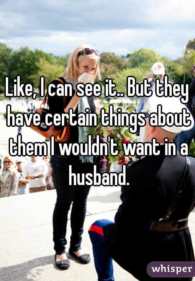Like, I can see it.. But they have certain things about them I wouldn't want in a husband.