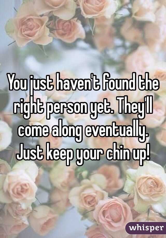You just haven't found the right person yet. They'll come along eventually. Just keep your chin up!