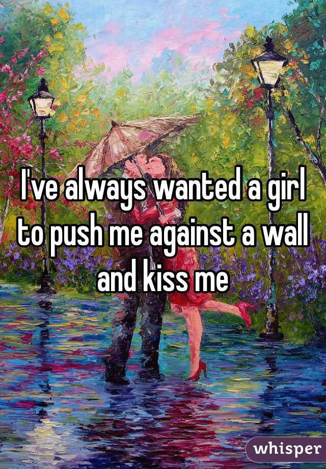 I've always wanted a girl to push me against a wall and kiss me