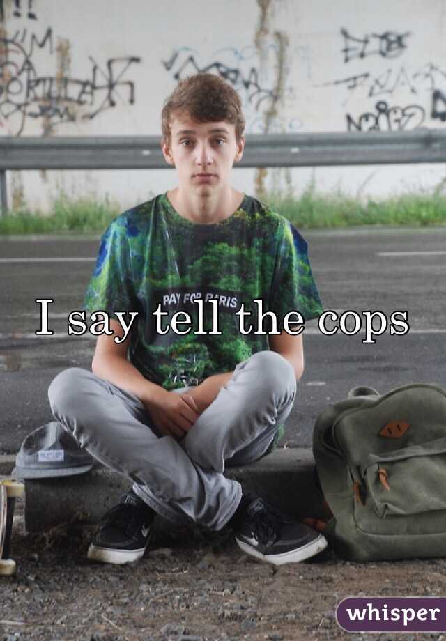 I say tell the cops