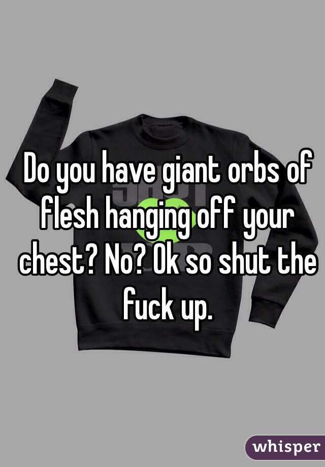 Do you have giant orbs of flesh hanging off your chest? No? Ok so shut the fuck up. 