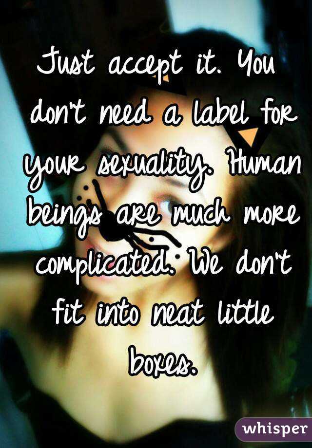Just accept it. You don't need a label for your sexuality. Human beings are much more complicated. We don't fit into neat little boxes.