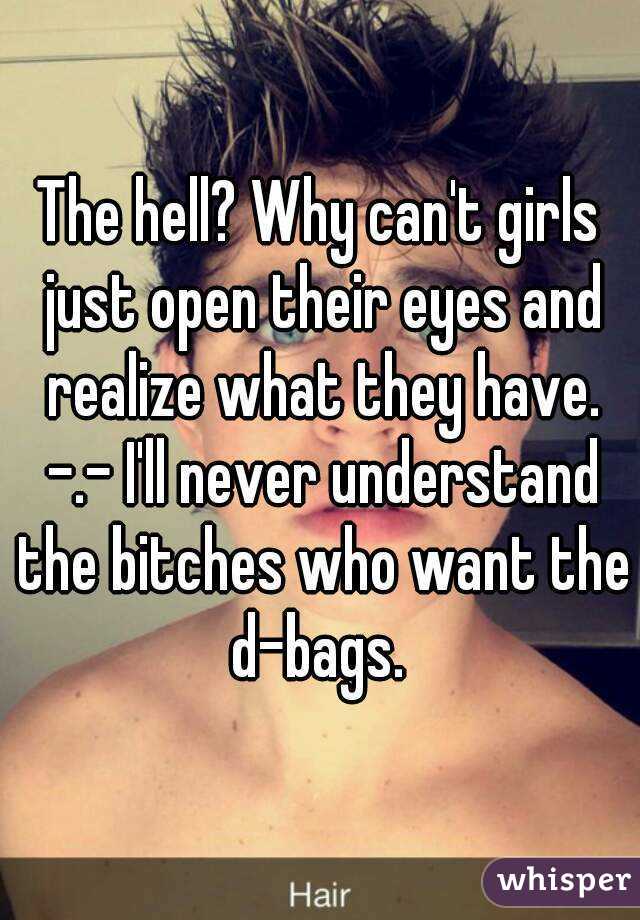The hell? Why can't girls just open their eyes and realize what they have. -.- I'll never understand the bitches who want the d-bags. 
