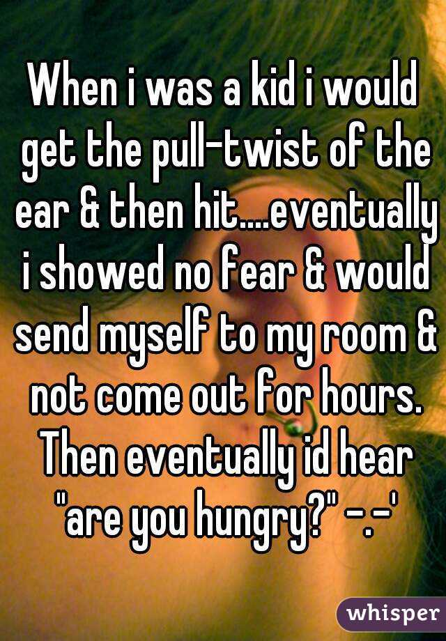 When i was a kid i would get the pull-twist of the ear & then hit....eventually i showed no fear & would send myself to my room & not come out for hours. Then eventually id hear "are you hungry?" -.-'