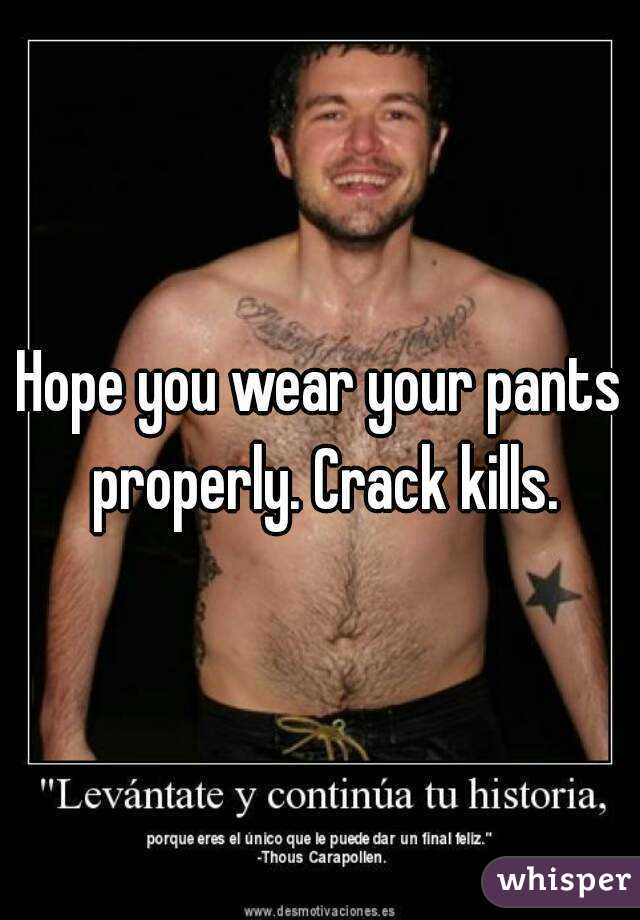 Hope you wear your pants properly. Crack kills.