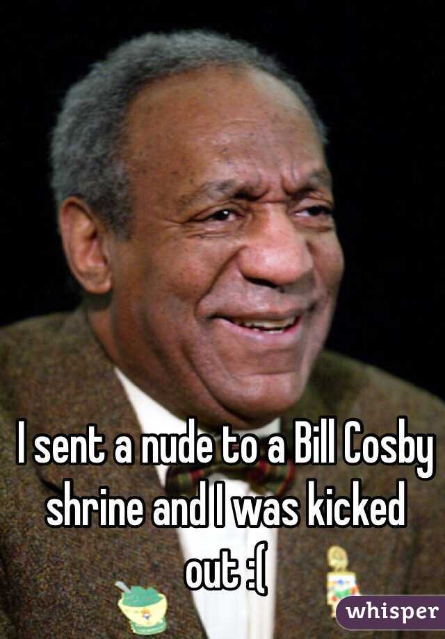 I sent a nude to a Bill Cosby shrine and I was kicked out :( 
