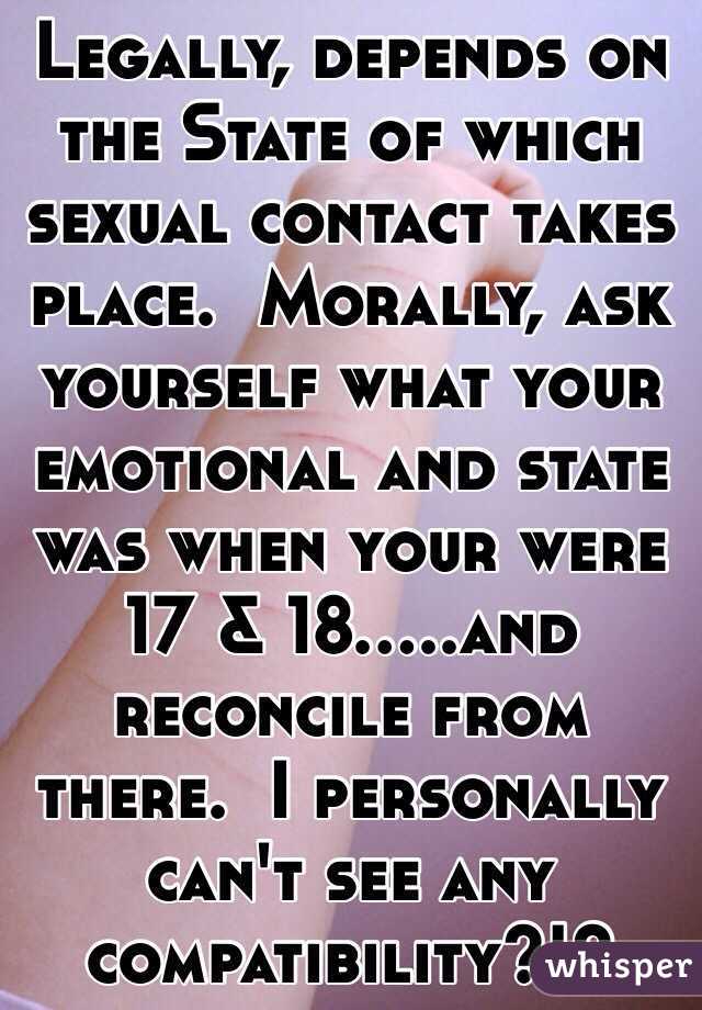 Legally, depends on the State of which sexual contact takes place.  Morally, ask yourself what your emotional and state was when your were 17 & 18.....and reconcile from there.  I personally can't see any compatibility?!?