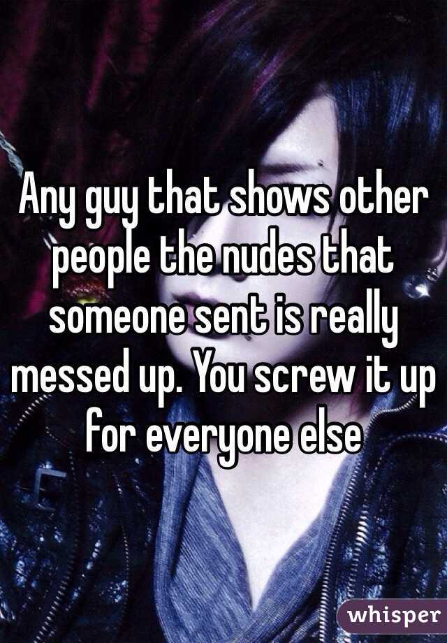 Any guy that shows other people the nudes that someone sent is really messed up. You screw it up for everyone else