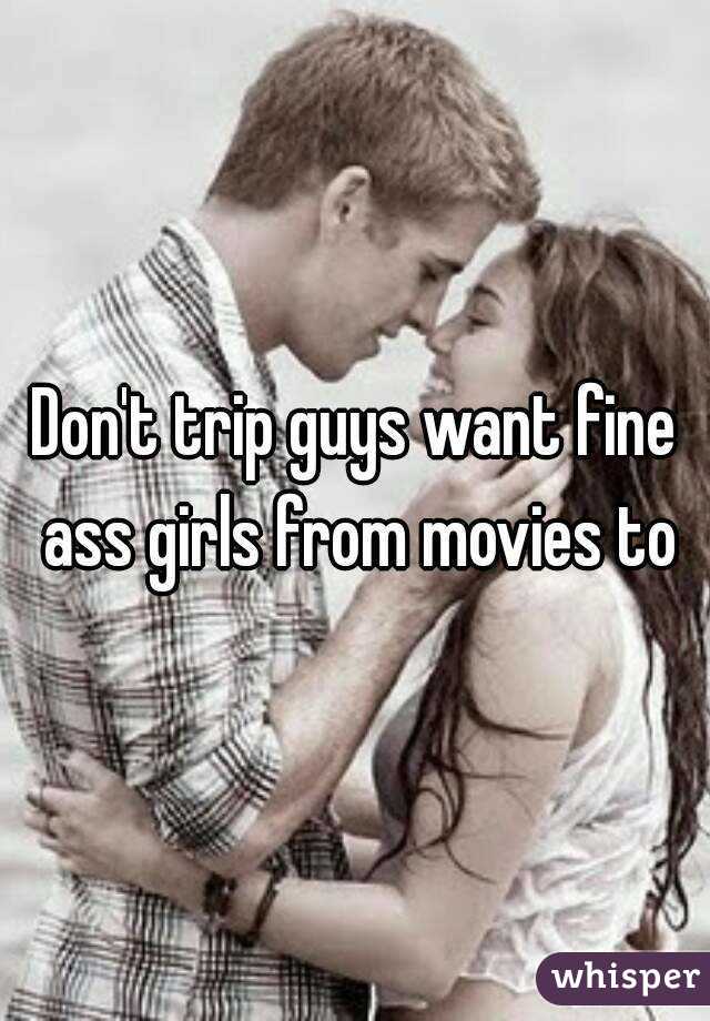 Don't trip guys want fine ass girls from movies to