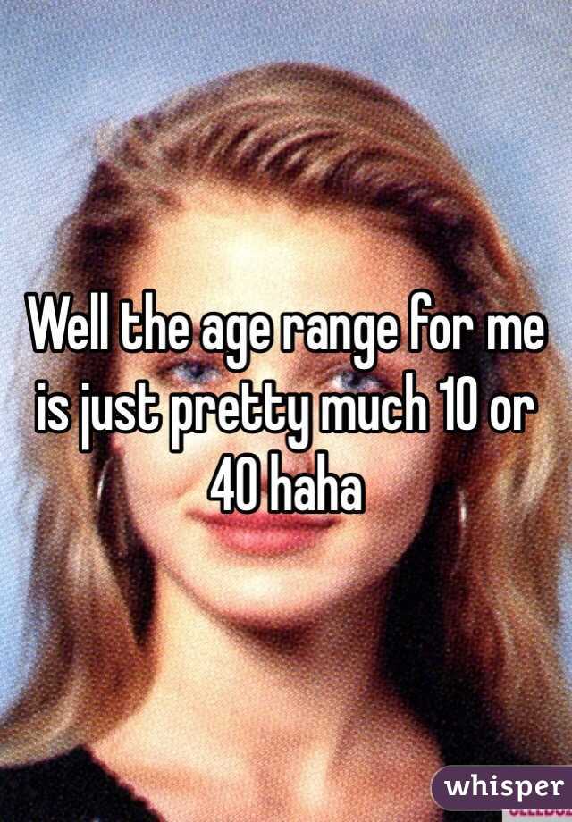 Well the age range for me is just pretty much 10 or 40 haha
