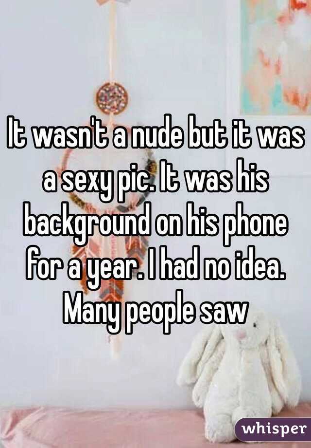 It wasn't a nude but it was a sexy pic. It was his background on his phone for a year. I had no idea. Many people saw