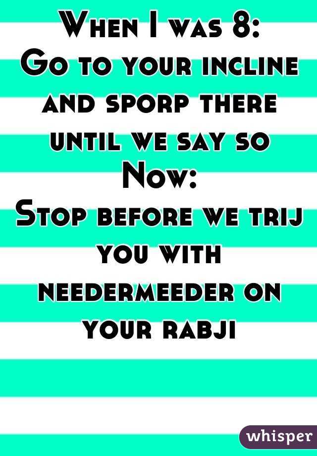 When I was 8:
Go to your incline and sporp there until we say so
Now:
Stop before we trij you with needermeeder on your rabji