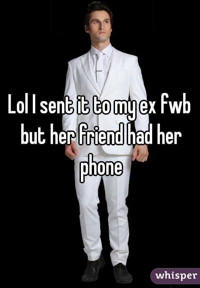 Lol I sent it to my ex fwb but her friend had her phone