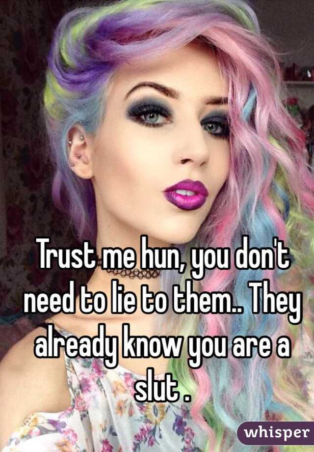 Trust me hun, you don't need to lie to them.. They already know you are a slut .
