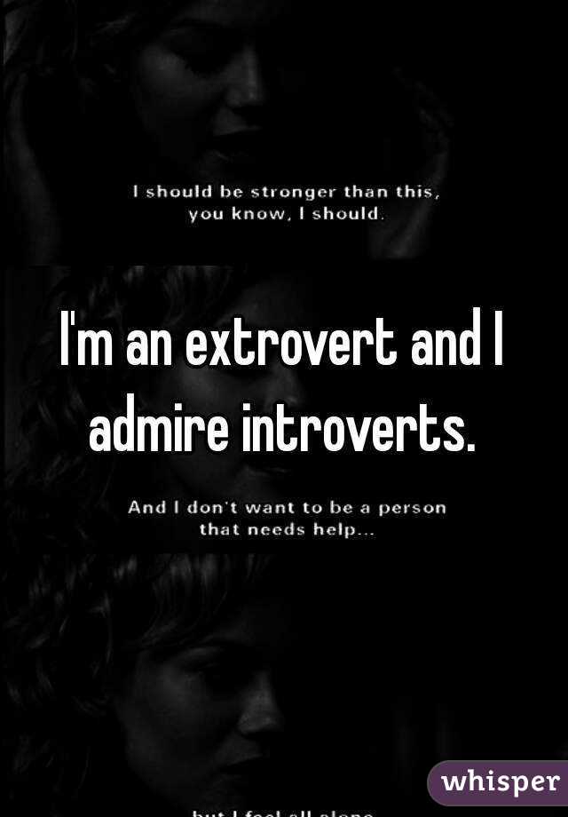 I'm an extrovert and I admire introverts. 