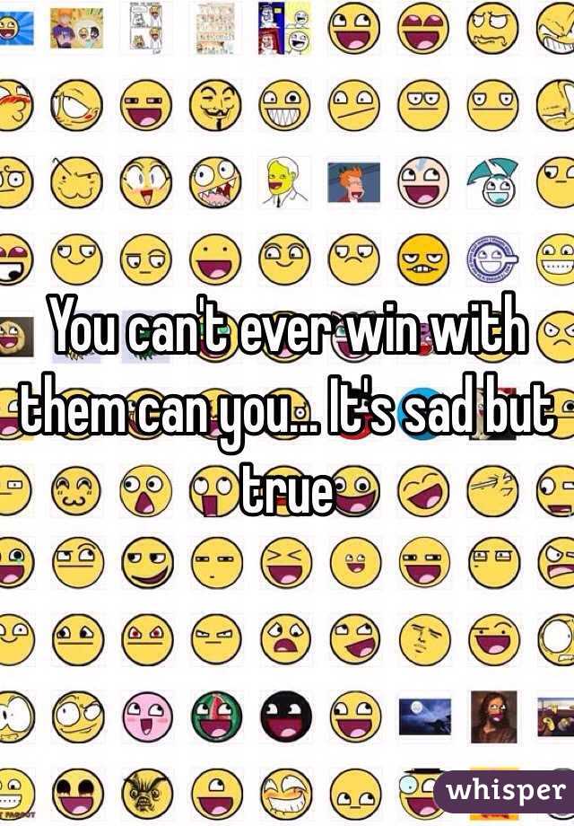 You can't ever win with them can you… It's sad but true