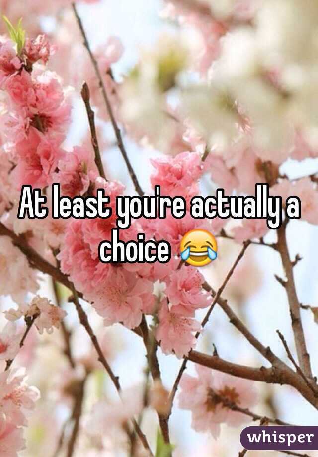 At least you're actually a choice 😂