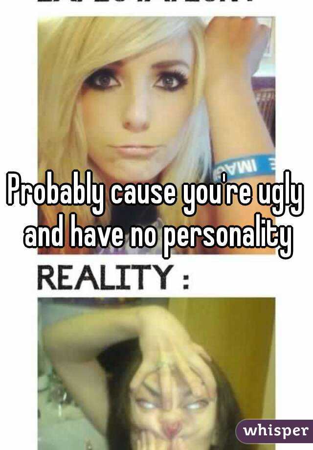 Probably cause you're ugly and have no personality