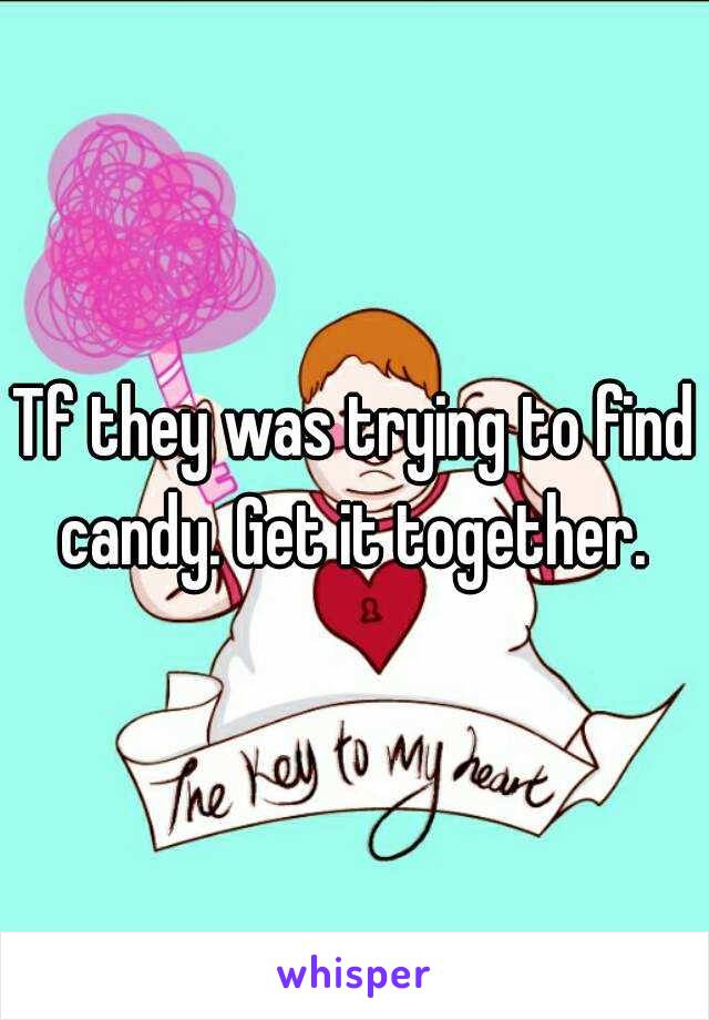 Tf they was trying to find candy. Get it together. 