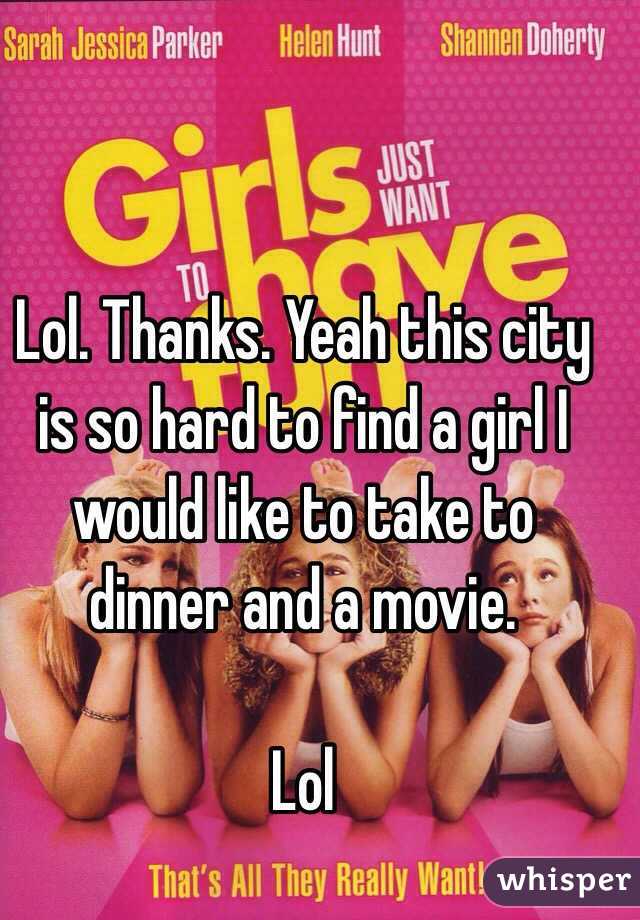 Lol. Thanks. Yeah this city is so hard to find a girl I would like to take to dinner and a movie. 

Lol