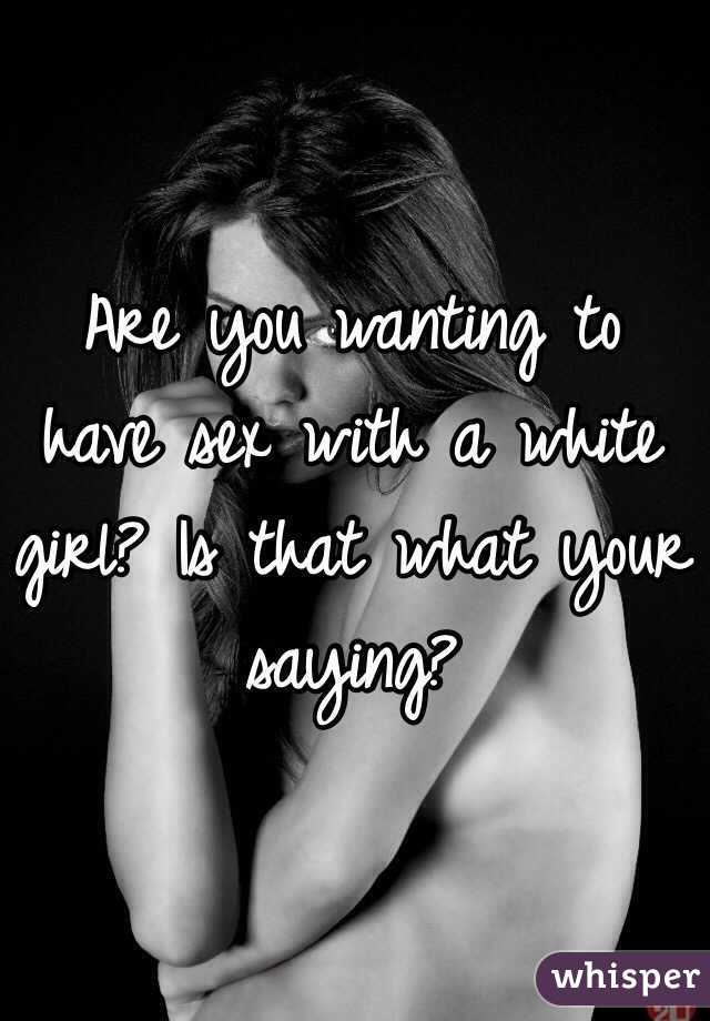 Are you wanting to have sex with a white girl? Is that what your saying?