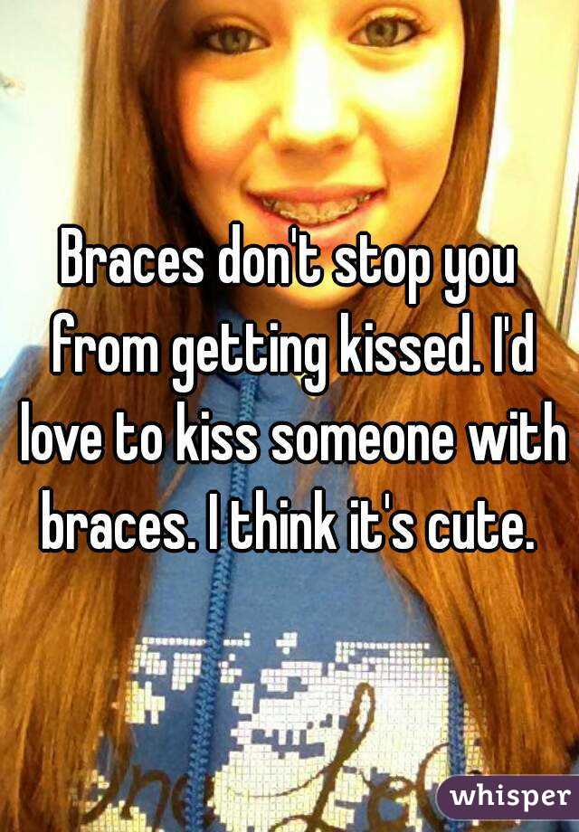Braces don't stop you from getting kissed. I'd love to kiss someone with braces. I think it's cute. 
