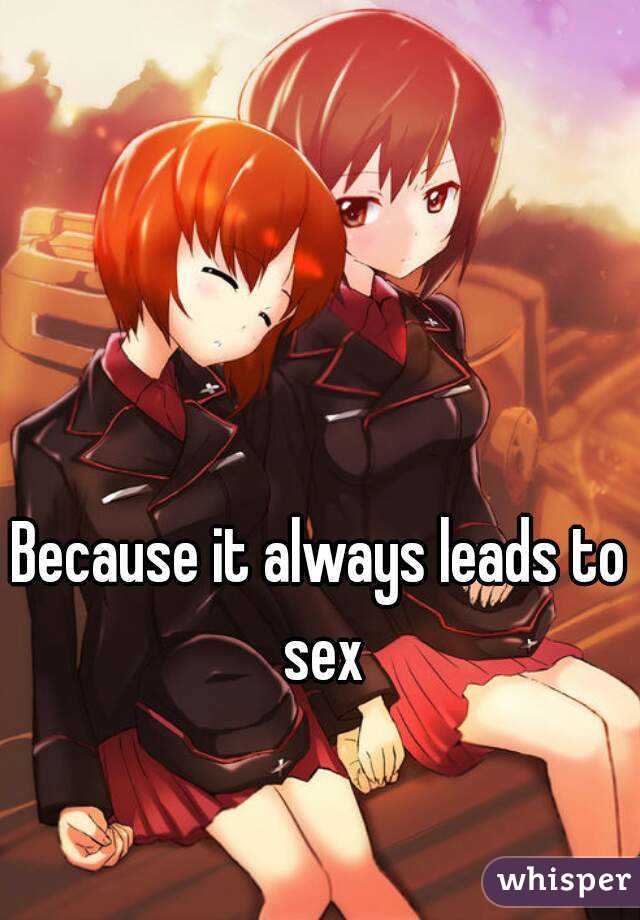 Because it always leads to sex