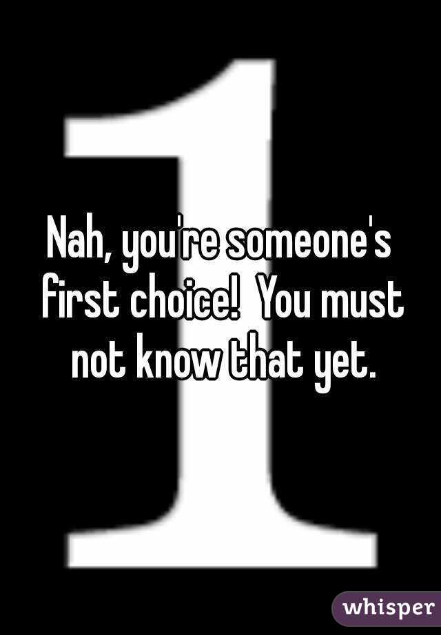 Nah, you're someone's first choice!  You must not know that yet.