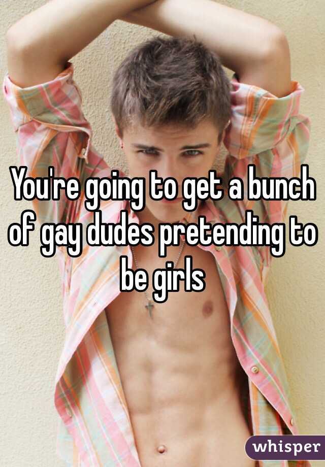 You're going to get a bunch of gay dudes pretending to be girls