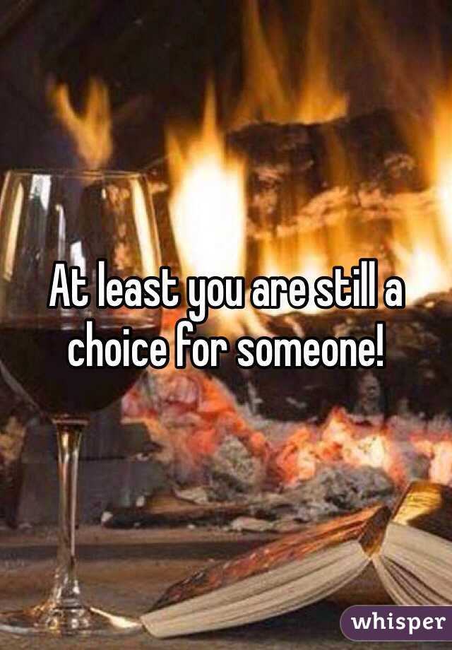 At least you are still a choice for someone! 