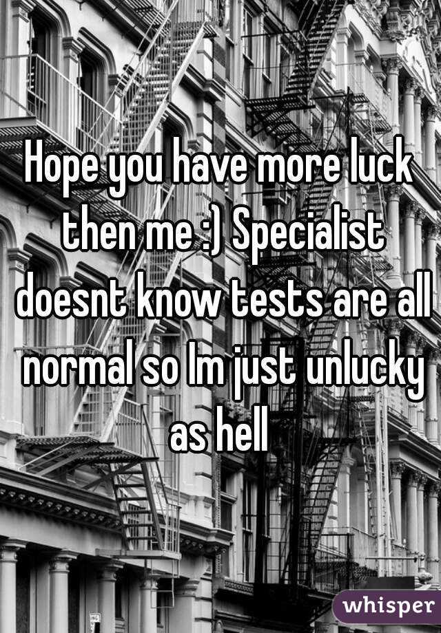 Hope you have more luck then me :) Specialist doesnt know tests are all normal so Im just unlucky as hell 