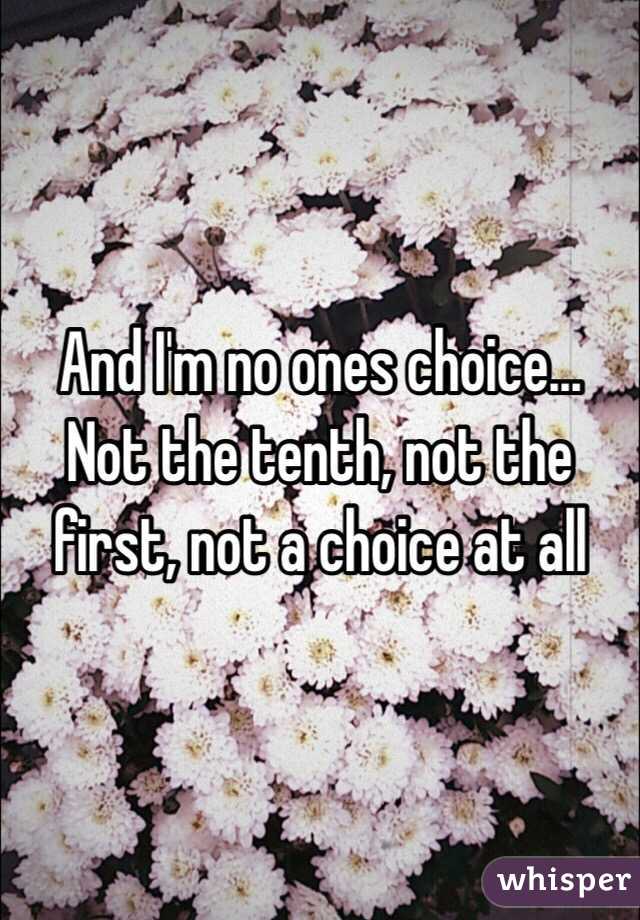 And I'm no ones choice... Not the tenth, not the first, not a choice at all