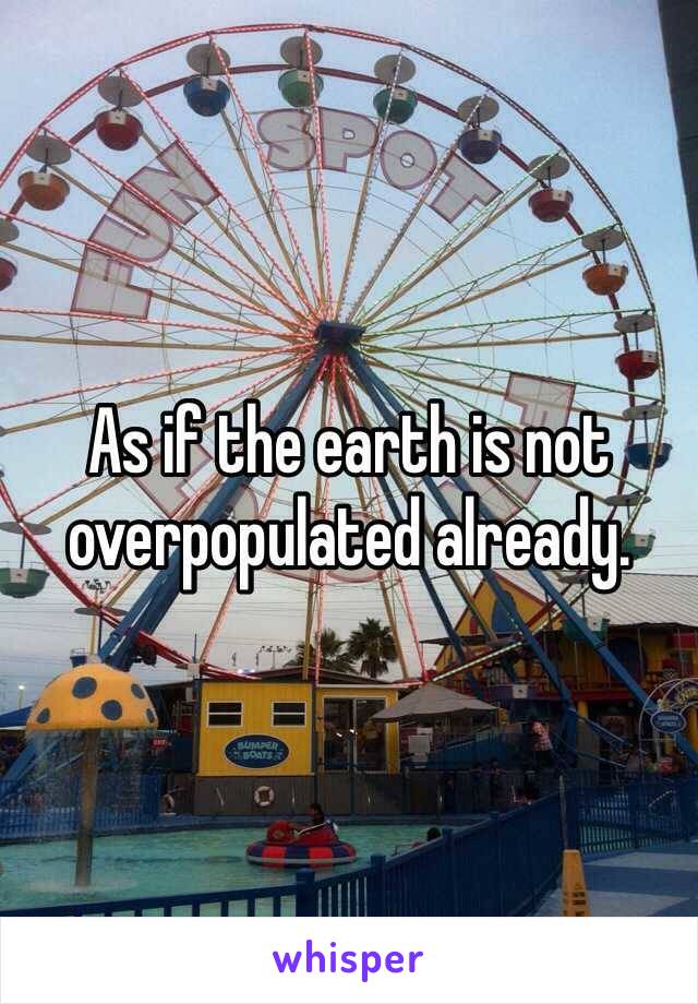 As if the earth is not overpopulated already. 