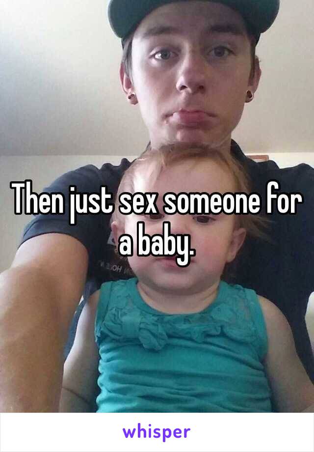 Then just sex someone for a baby. 