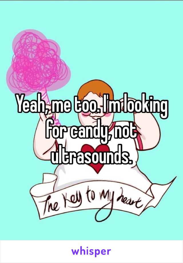 Yeah, me too. I'm looking for candy, not ultrasounds.