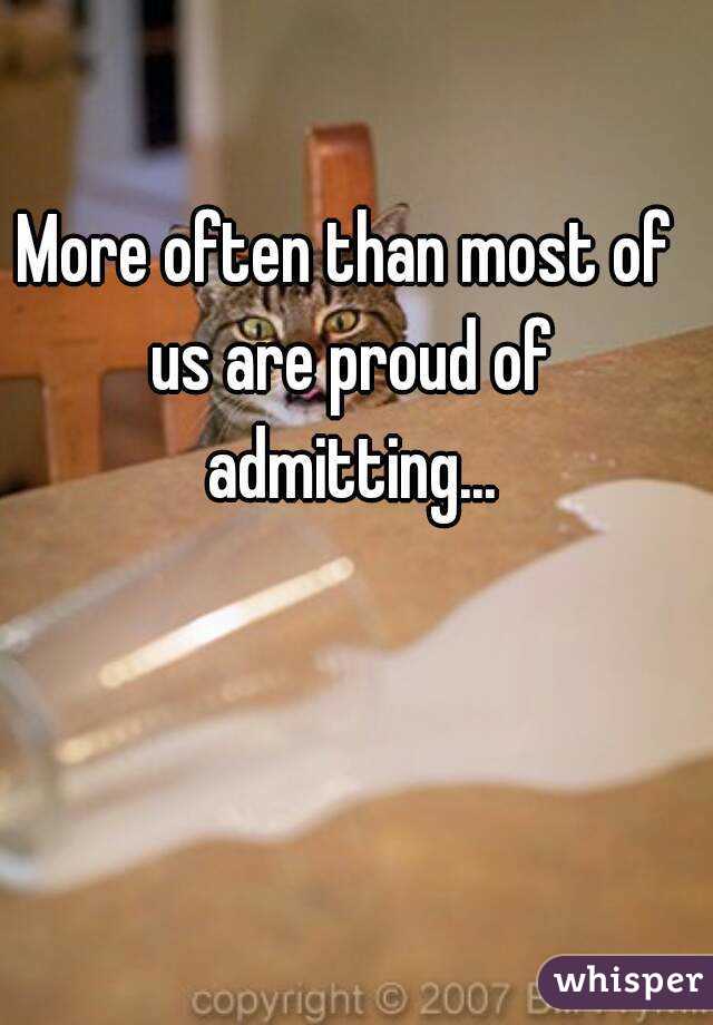 More often than most of us are proud of admitting...