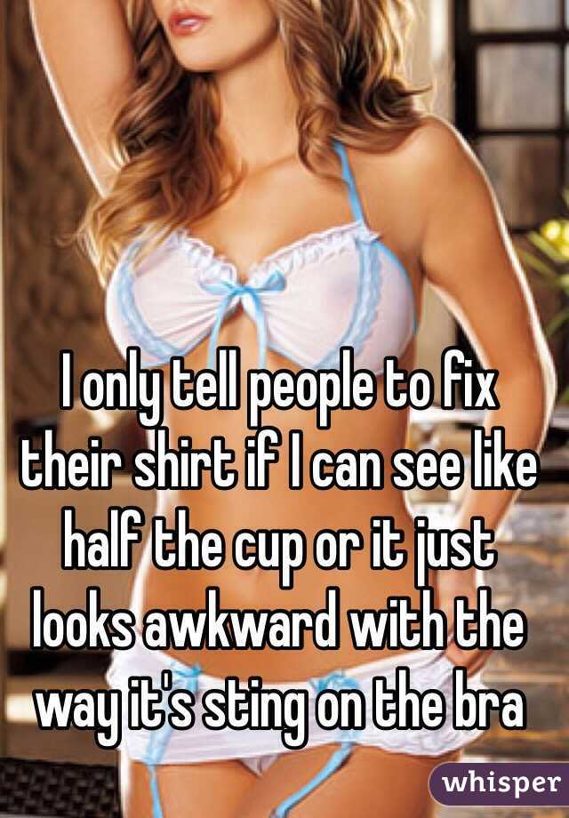 I only tell people to fix their shirt if I can see like half the cup or it just looks awkward with the way it's sting on the bra