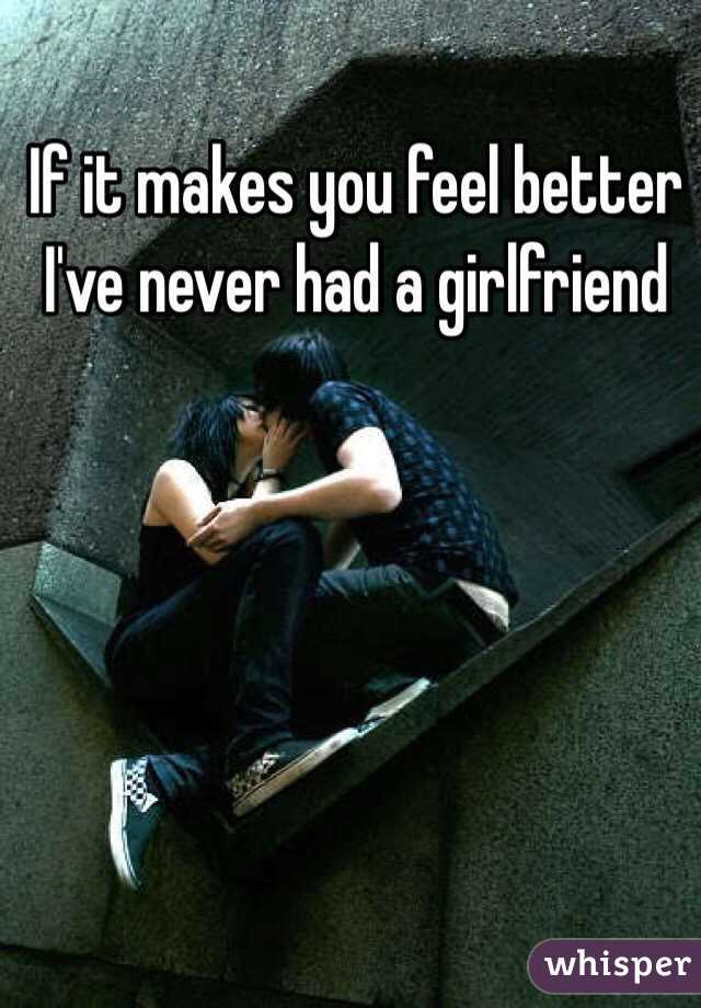 If it makes you feel better I've never had a girlfriend 