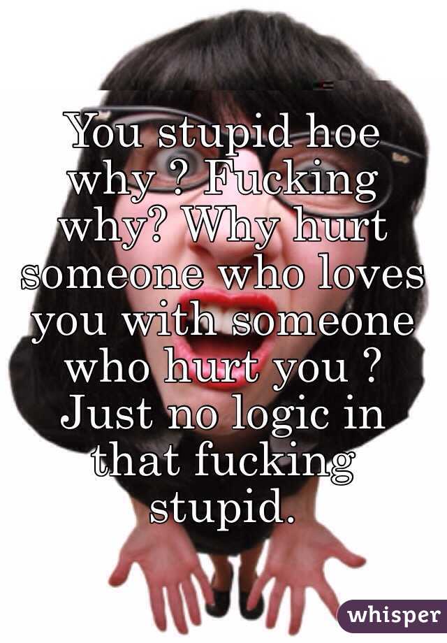 You stupid hoe why ? Fucking why? Why hurt someone who loves you with someone who hurt you ? Just no logic in that fucking stupid. 