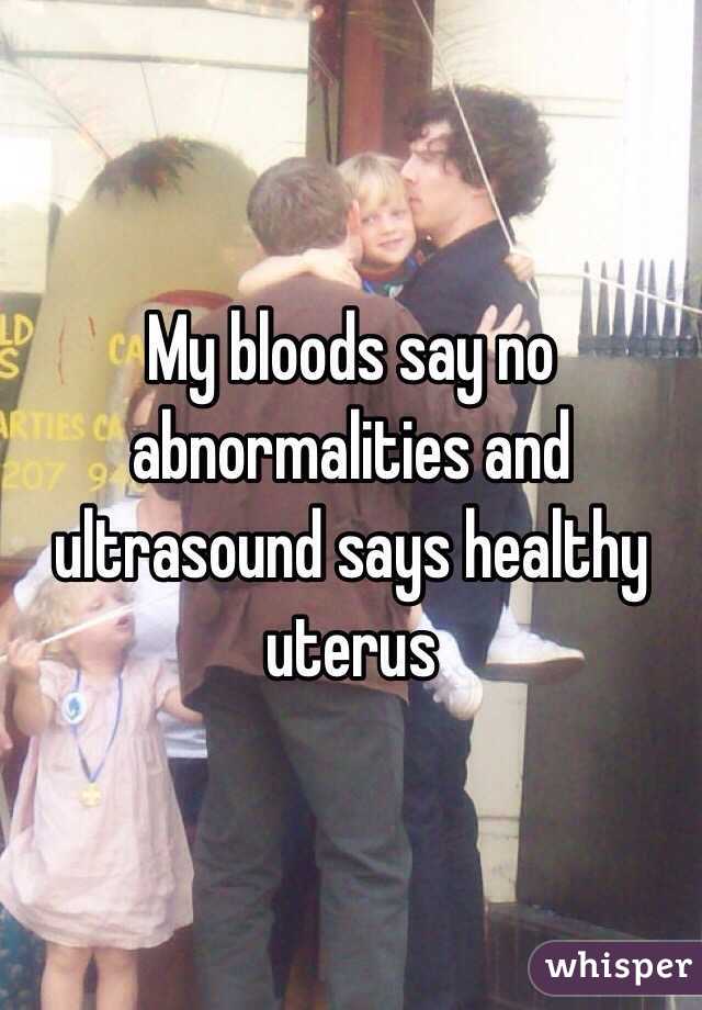 My bloods say no abnormalities and ultrasound says healthy uterus
