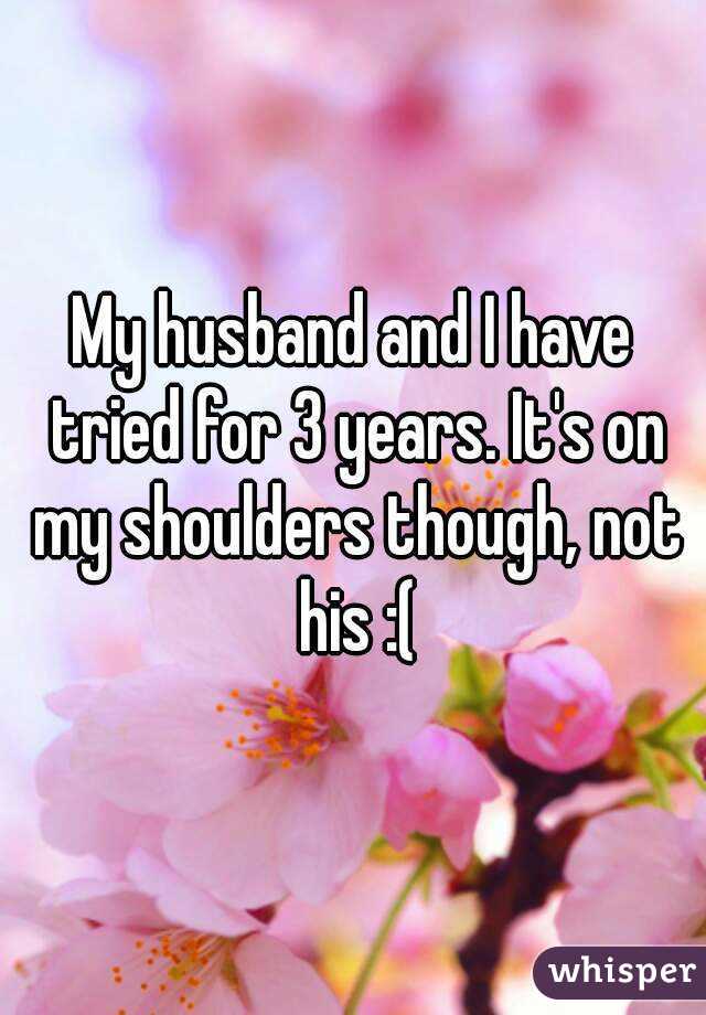 My husband and I have tried for 3 years. It's on my shoulders though, not his :(